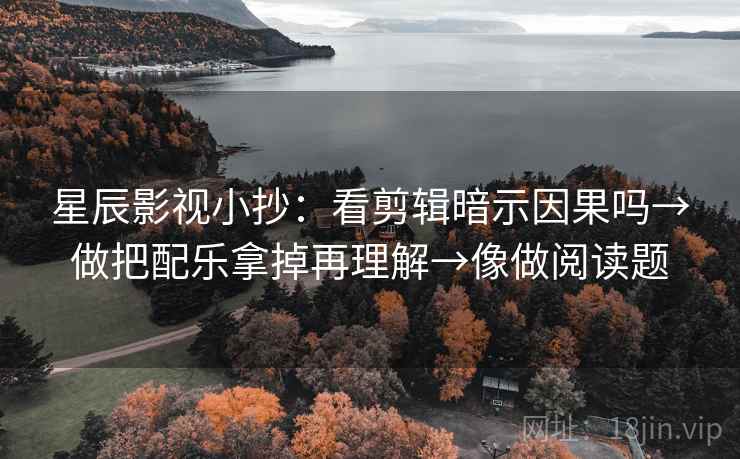 星辰影视小抄：看剪辑暗示因果吗→做把配乐拿掉再理解→像做阅读题