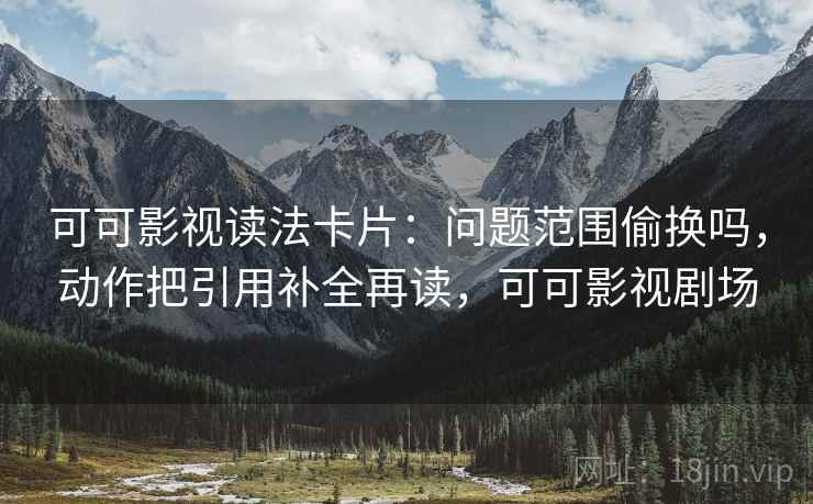 可可影视读法卡片：问题范围偷换吗，动作把引用补全再读，可可影视剧场
