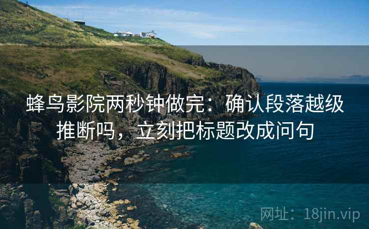 蜂鸟影院两秒钟做完：确认段落越级推断吗，立刻把标题改成问句