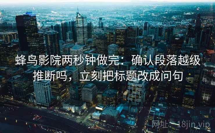 蜂鸟影院两秒钟做完：确认段落越级推断吗，立刻把标题改成问句