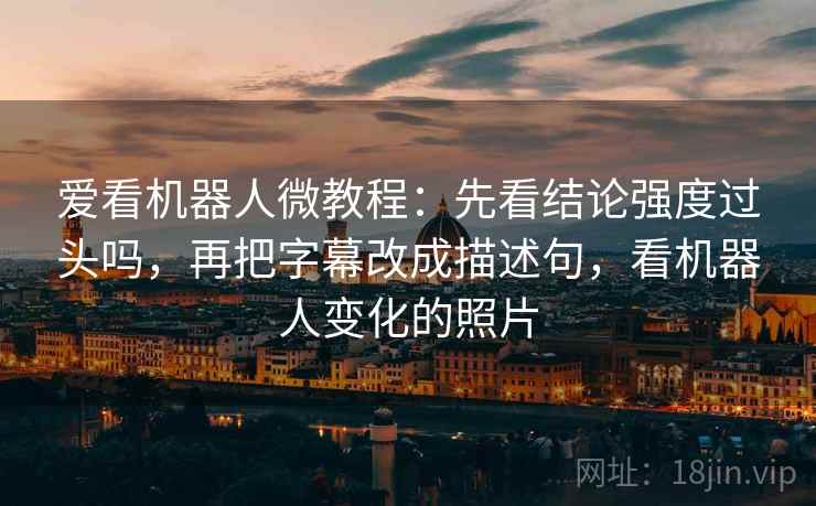 爱看机器人微教程：先看结论强度过头吗，再把字幕改成描述句，看机器人变化的照片