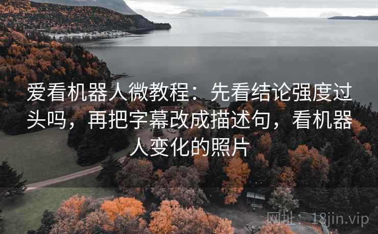 爱看机器人微教程：先看结论强度过头吗，再把字幕改成描述句，看机器人变化的照片