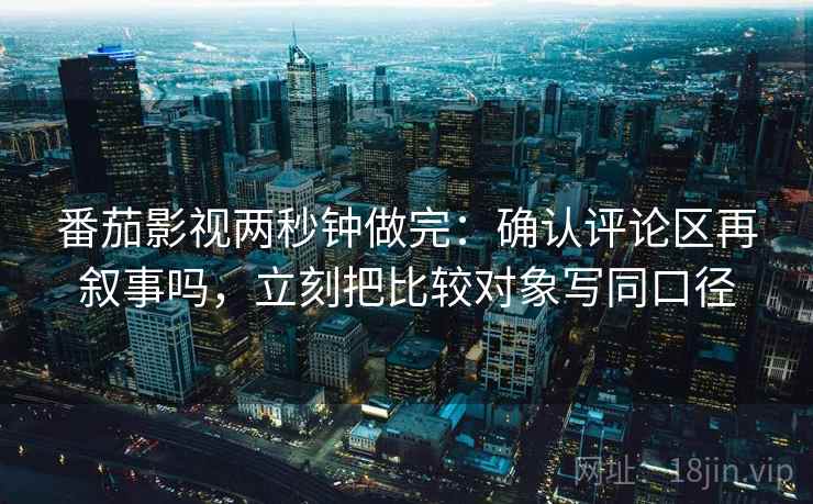 番茄影视两秒钟做完：确认评论区再叙事吗，立刻把比较对象写同口径
