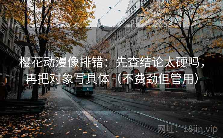 樱花动漫像排错：先查结论太硬吗，再把对象写具体（不费劲但管用）