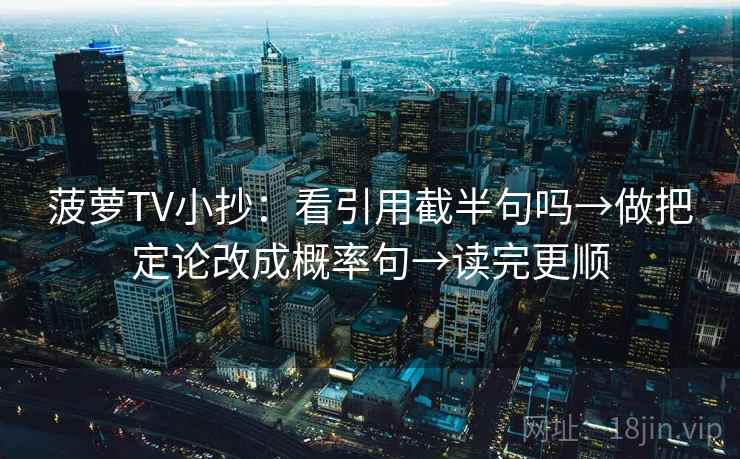 菠萝TV小抄：看引用截半句吗→做把定论改成概率句→读完更顺