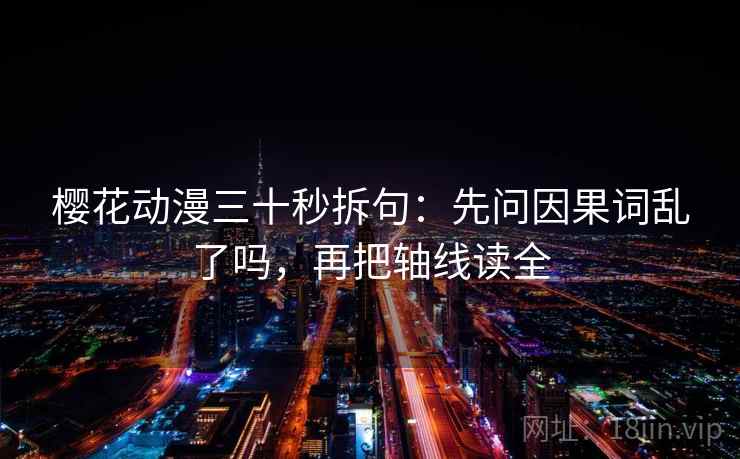 樱花动漫三十秒拆句：先问因果词乱了吗，再把轴线读全
