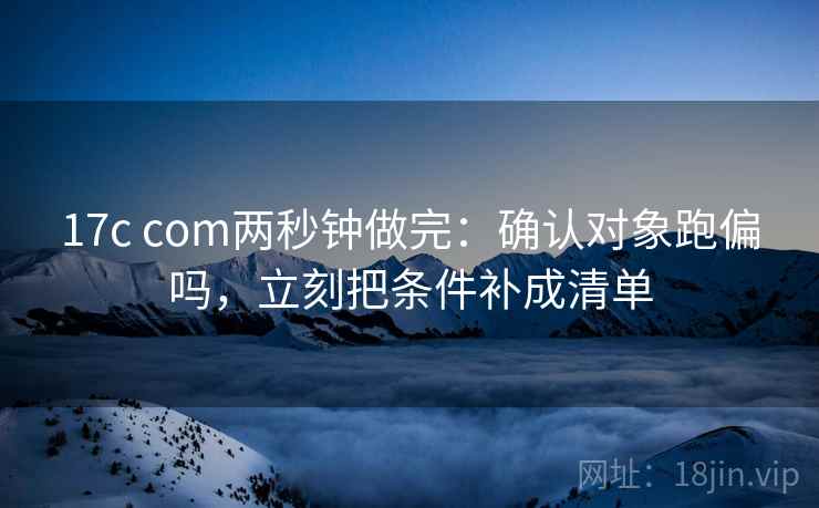 17c com两秒钟做完：确认对象跑偏吗，立刻把条件补成清单