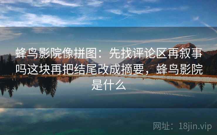 蜂鸟影院像拼图：先找评论区再叙事吗这块再把结尾改成摘要，蜂鸟影院是什么