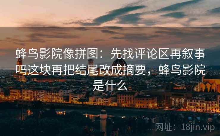 蜂鸟影院像拼图：先找评论区再叙事吗这块再把结尾改成摘要，蜂鸟影院是什么