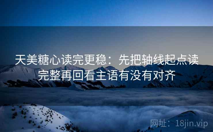 天美糖心读完更稳：先把轴线起点读完整再回看主语有没有对齐