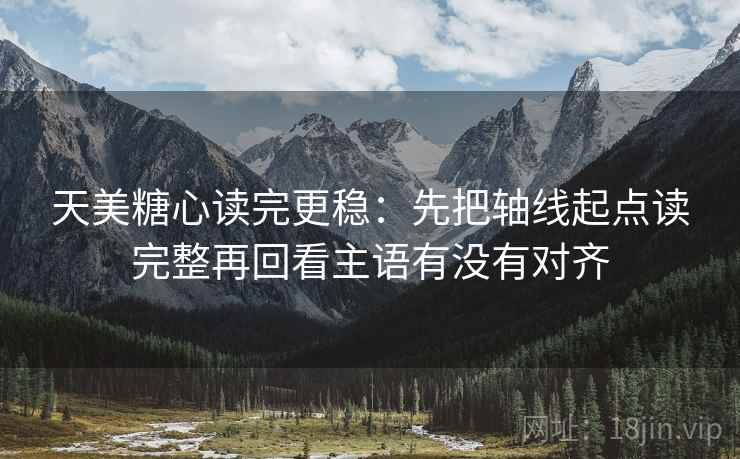天美糖心读完更稳：先把轴线起点读完整再回看主语有没有对齐