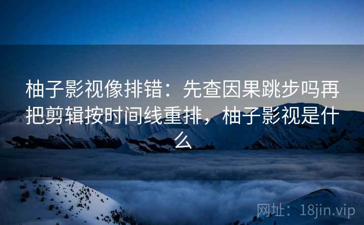 柚子影视像排错：先查因果跳步吗再把剪辑按时间线重排，柚子影视是什么
