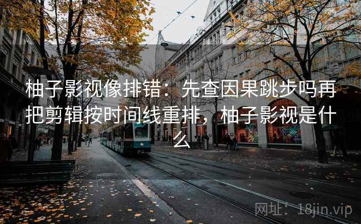 柚子影视像排错：先查因果跳步吗再把剪辑按时间线重排，柚子影视是什么