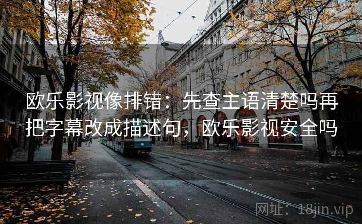 欧乐影视像排错：先查主语清楚吗再把字幕改成描述句，欧乐影视安全吗