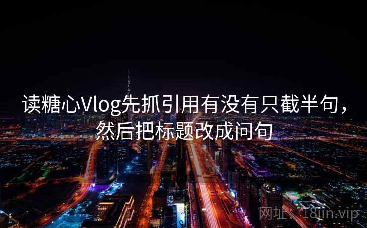读糖心Vlog先抓引用有没有只截半句，然后把标题改成问句