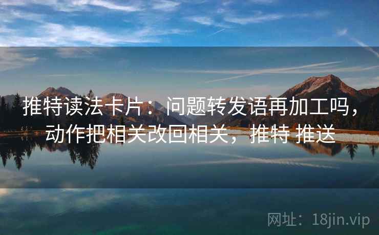 推特读法卡片：问题转发语再加工吗，动作把相关改回相关，推特 推送