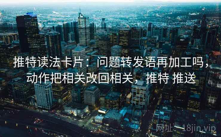 推特读法卡片：问题转发语再加工吗，动作把相关改回相关，推特 推送