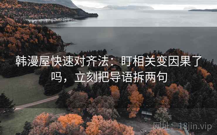 韩漫屋快速对齐法：盯相关变因果了吗，立刻把导语拆两句