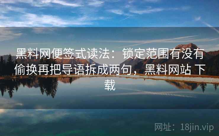 黑料网便签式读法：锁定范围有没有偷换再把导语拆成两句，黑料网站 下载