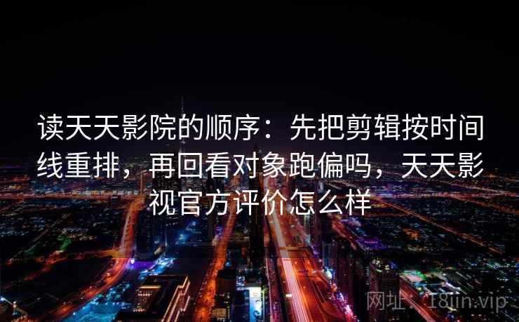 读天天影院的顺序：先把剪辑按时间线重排，再回看对象跑偏吗，天天影视官方评价怎么样