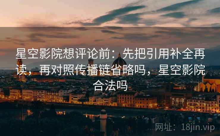 星空影院想评论前：先把引用补全再读，再对照传播链省略吗，星空影院合法吗
