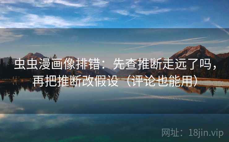 虫虫漫画像排错：先查推断走远了吗，再把推断改假设（评论也能用）