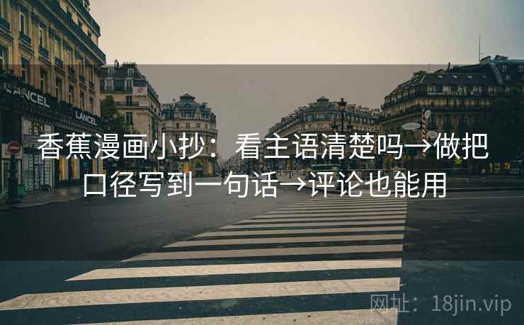 香蕉漫画小抄：看主语清楚吗→做把口径写到一句话→评论也能用