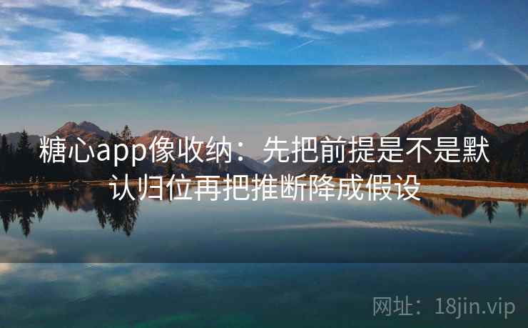 糖心app像收纳：先把前提是不是默认归位再把推断降成假设