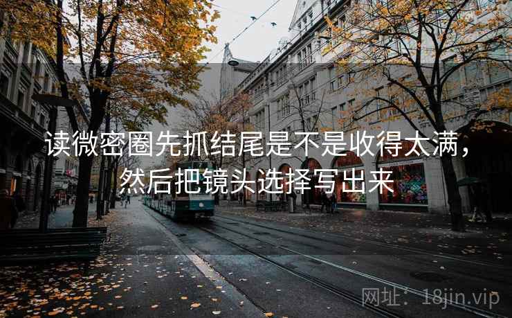 读微密圈先抓结尾是不是收得太满，然后把镜头选择写出来