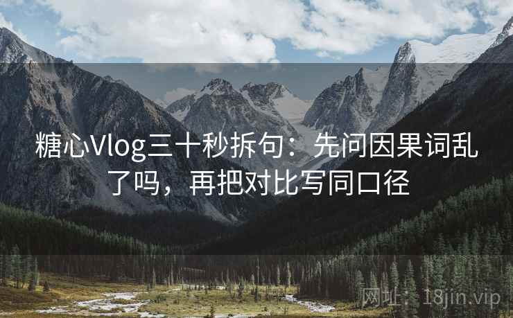 糖心Vlog三十秒拆句：先问因果词乱了吗，再把对比写同口径