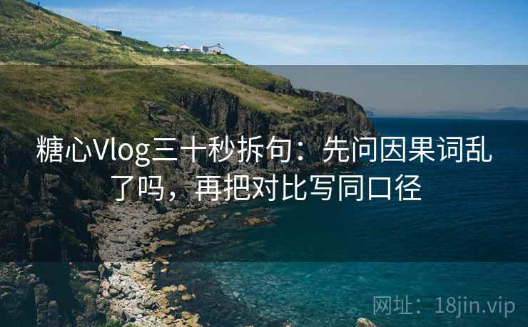 糖心Vlog三十秒拆句：先问因果词乱了吗，再把对比写同口径