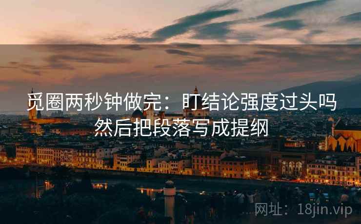 觅圈两秒钟做完：盯结论强度过头吗然后把段落写成提纲