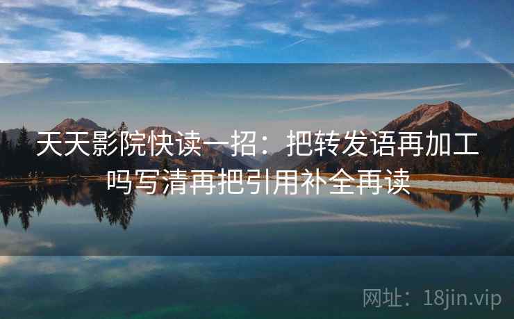 天天影院快读一招：把转发语再加工吗写清再把引用补全再读