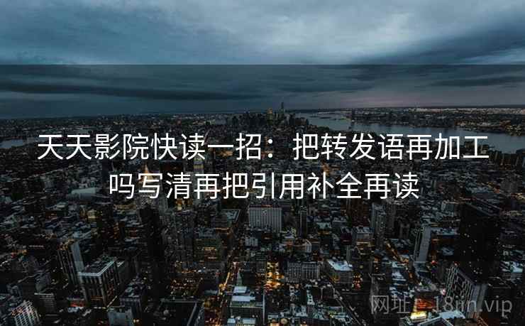 天天影院快读一招：把转发语再加工吗写清再把引用补全再读