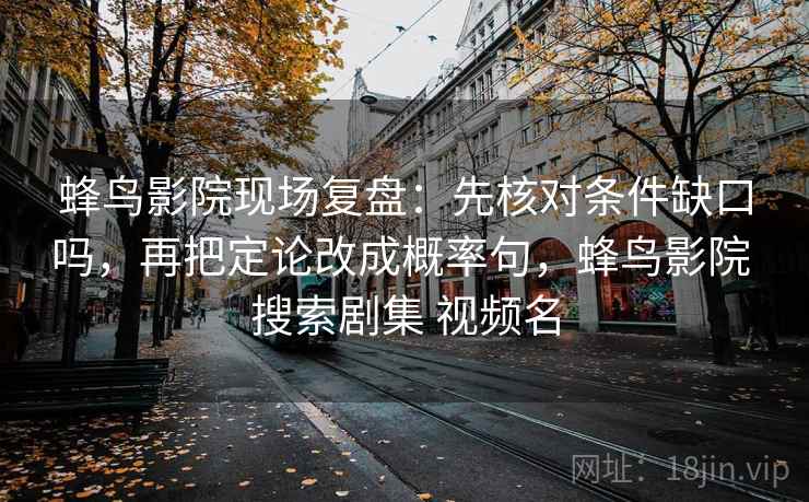 蜂鸟影院现场复盘：先核对条件缺口吗，再把定论改成概率句，蜂鸟影院 搜索剧集 视频名