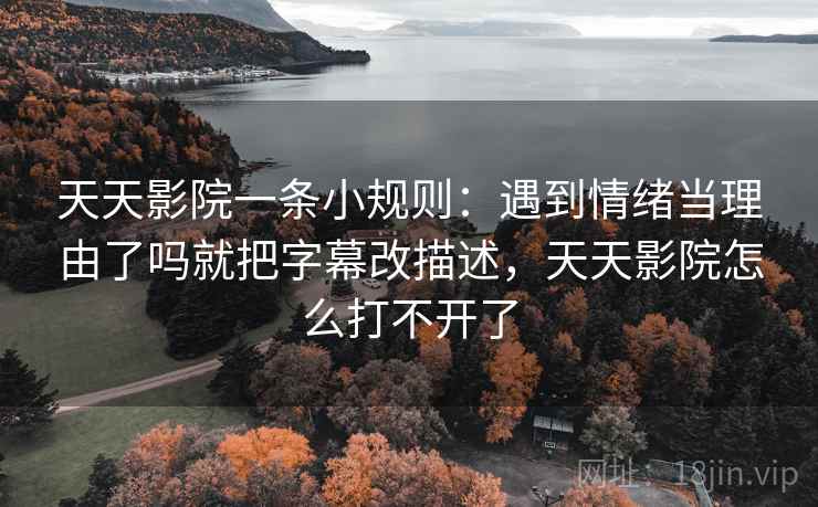 天天影院一条小规则：遇到情绪当理由了吗就把字幕改描述，天天影院怎么打不开了