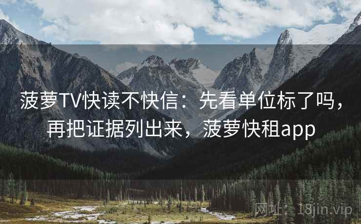 菠萝TV快读不快信：先看单位标了吗，再把证据列出来，菠萝快租app