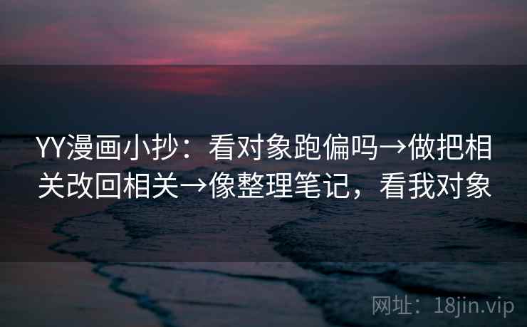 YY漫画小抄：看对象跑偏吗→做把相关改回相关→像整理笔记，看我对象