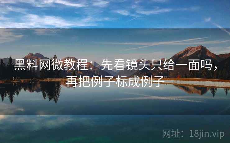 黑料网微教程：先看镜头只给一面吗，再把例子标成例子
