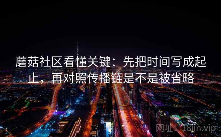 蘑菇社区看懂关键：先把时间写成起止，再对照传播链是不是被省略