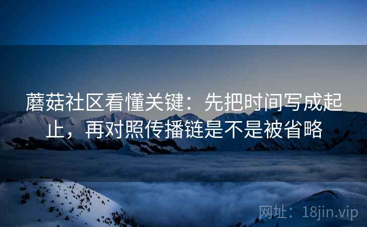 蘑菇社区看懂关键：先把时间写成起止，再对照传播链是不是被省略