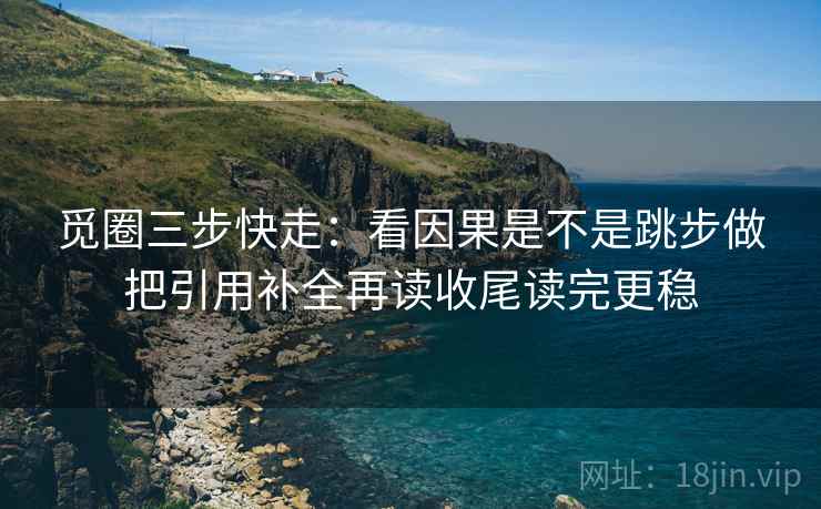 觅圈三步快走：看因果是不是跳步做把引用补全再读收尾读完更稳