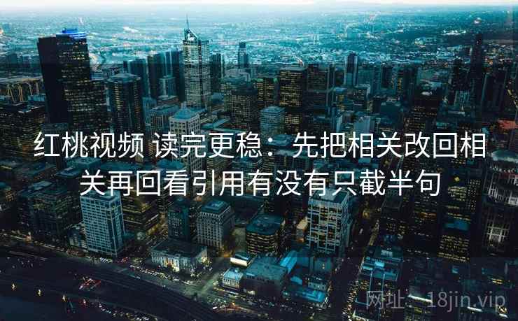红桃视频 读完更稳：先把相关改回相关再回看引用有没有只截半句