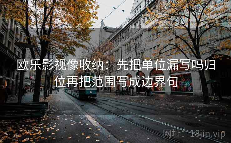 欧乐影视像收纳：先把单位漏写吗归位再把范围写成边界句