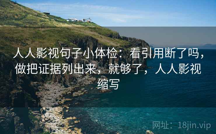 人人影视句子小体检：看引用断了吗，做把证据列出来，就够了，人人影视缩写