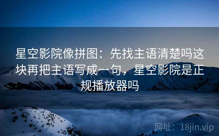 星空影院像拼图：先找主语清楚吗这块再把主语写成一句，星空影院是正规播放器吗