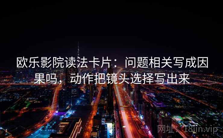 欧乐影院读法卡片：问题相关写成因果吗，动作把镜头选择写出来
