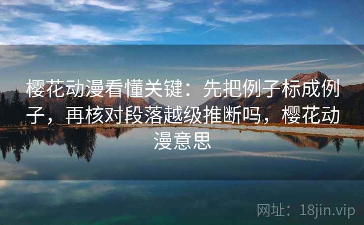 樱花动漫看懂关键：先把例子标成例子，再核对段落越级推断吗，樱花动漫意思