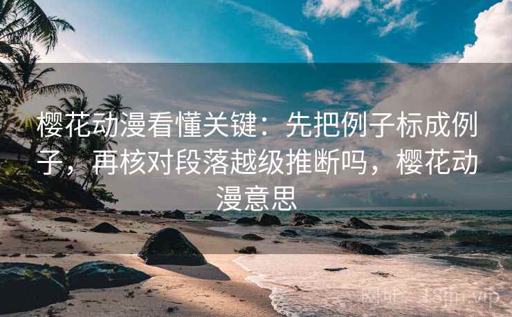 樱花动漫看懂关键：先把例子标成例子，再核对段落越级推断吗，樱花动漫意思