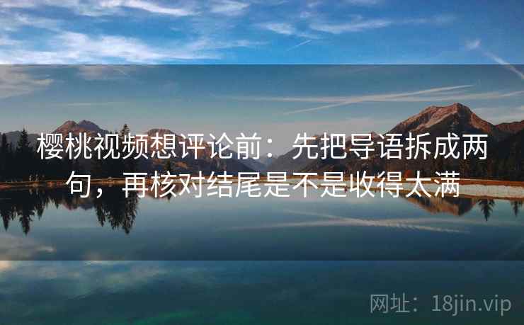 樱桃视频想评论前：先把导语拆成两句，再核对结尾是不是收得太满